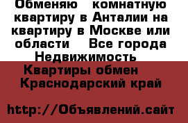 Обменяю 3 комнатную квартиру в Анталии на квартиру в Москве или области  - Все города Недвижимость » Квартиры обмен   . Краснодарский край